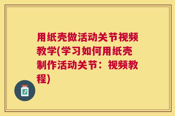 用纸壳做活动关节视频教学(学习如何用纸壳制作活动关节：视频教程)