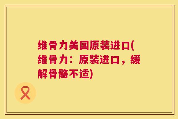 维骨力美国原装进口(维骨力：原装进口，缓解骨骼不适)