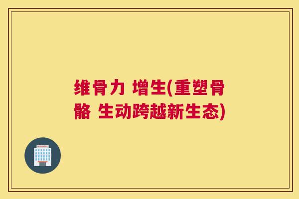 维骨力 增生(重塑骨骼 生动跨越新生态)