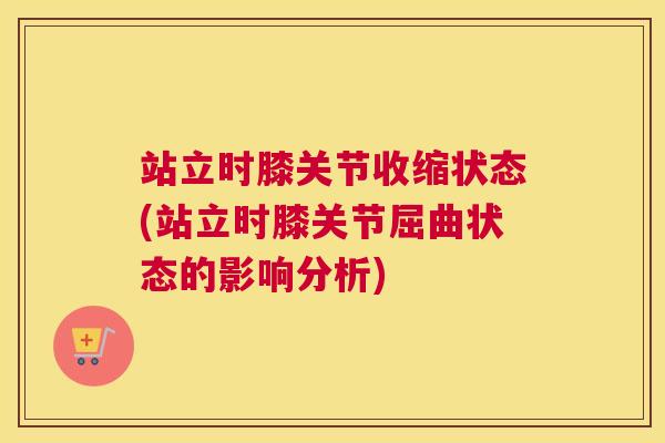 站立时膝关节收缩状态(站立时膝关节屈曲状态的影响分析)