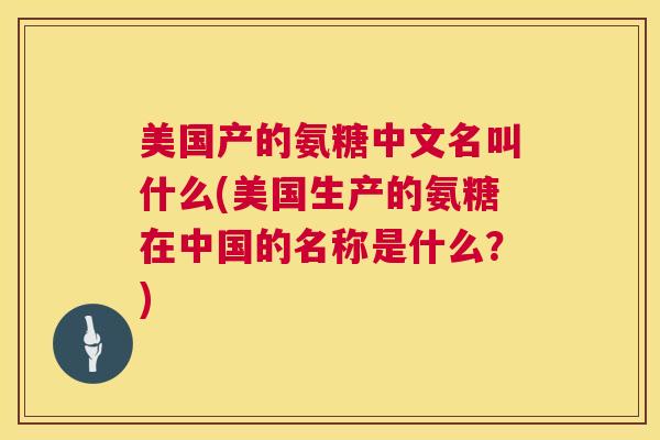 美国产的氨糖中文名叫什么(美国生产的氨糖在中国的名称是什么？)