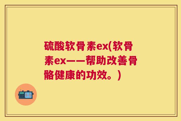 硫酸软骨素ex(软骨素ex——帮助改善骨骼健康的功效。)