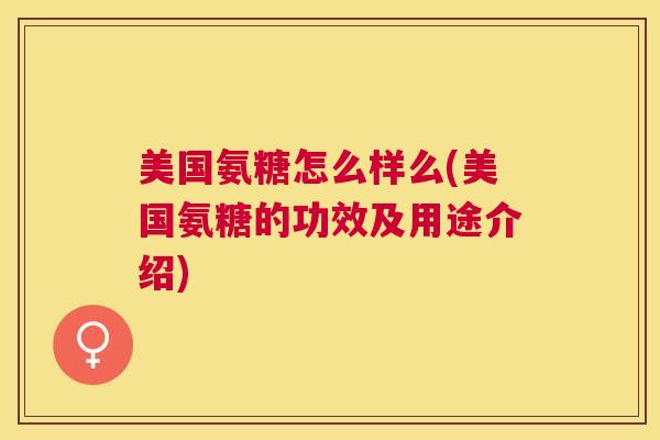 美国氨糖怎么样么(美国氨糖的功效及用途介绍)