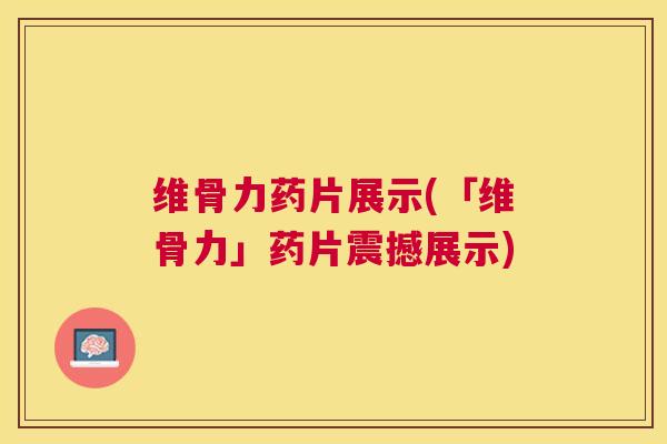 维骨力药片展示(「维骨力」药片震撼展示)