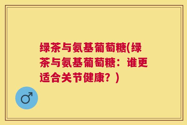 绿茶与氨基葡萄糖(绿茶与氨基葡萄糖：谁更适合关节健康？)