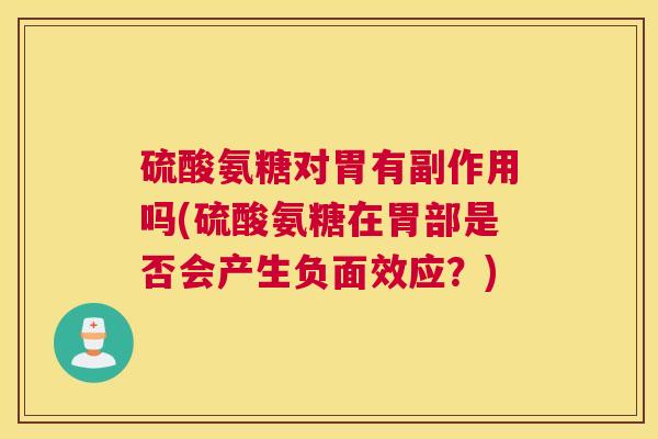 硫酸氨糖对胃有副作用吗(硫酸氨糖在胃部是否会产生负面效应？)
