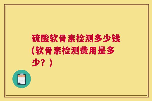 硫酸软骨素检测多少钱(软骨素检测费用是多少？)
