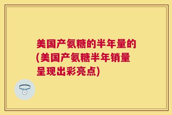 美国产氨糖的半年量的(美国产氨糖半年销量呈现出彩亮点)