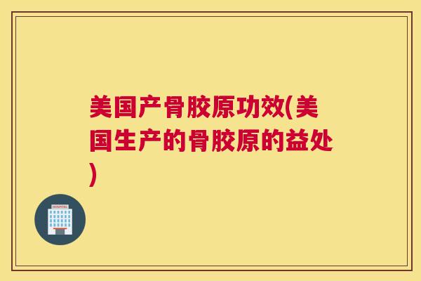 美国产骨胶原功效(美国生产的骨胶原的益处)