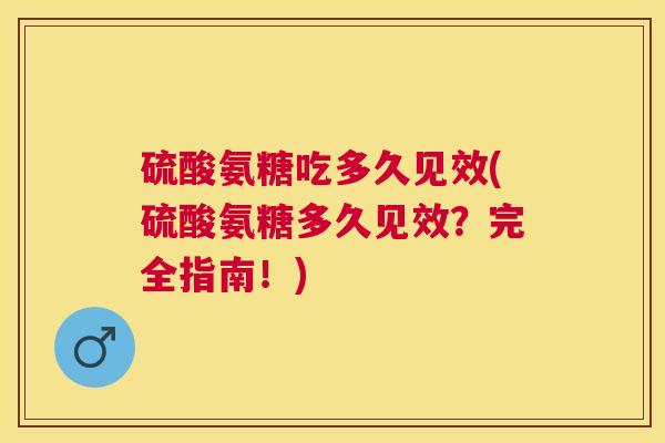 硫酸氨糖吃多久见效(硫酸氨糖多久见效？完全指南！)