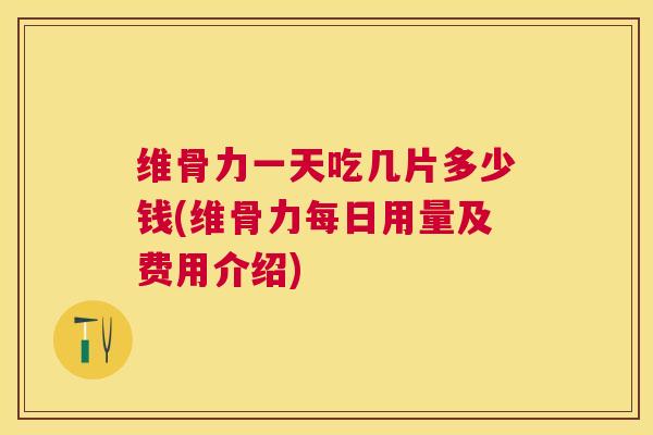 维骨力一天吃几片多少钱(维骨力每日用量及费用介绍)