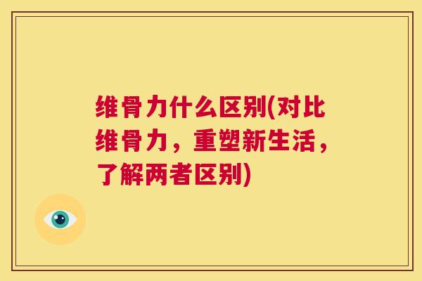 维骨力什么区别(对比维骨力，重塑新生活，了解两者区别)
