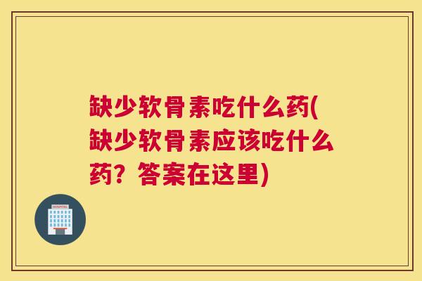 缺少软骨素吃什么药(缺少软骨素应该吃什么药？答案在这里)