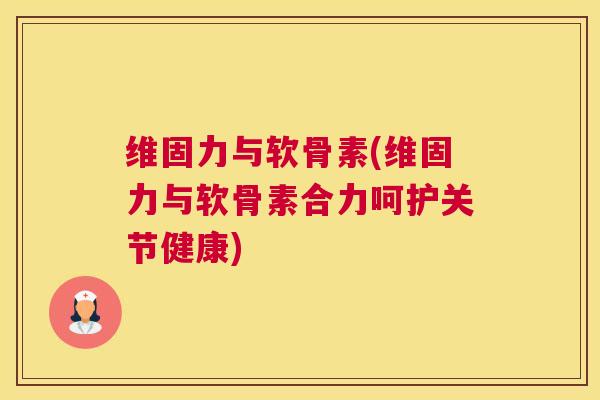 维固力与软骨素(维固力与软骨素合力呵护关节健康)
