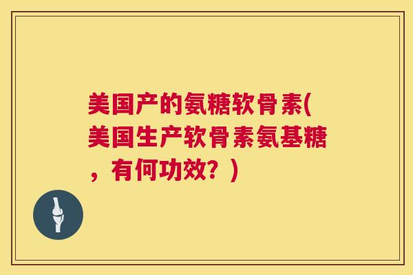 美国产的氨糖软骨素(美国生产软骨素氨基糖，有何功效？)