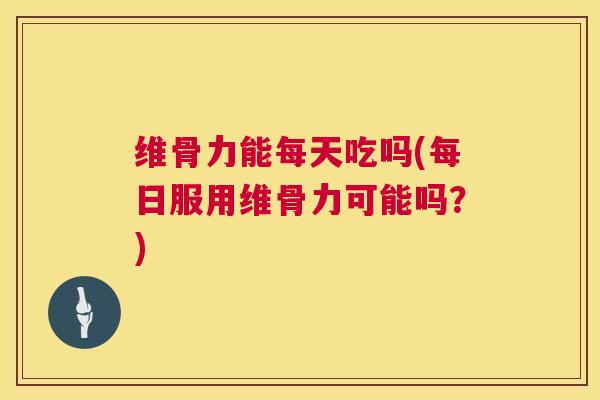 维骨力能每天吃吗(每日服用维骨力可能吗？)