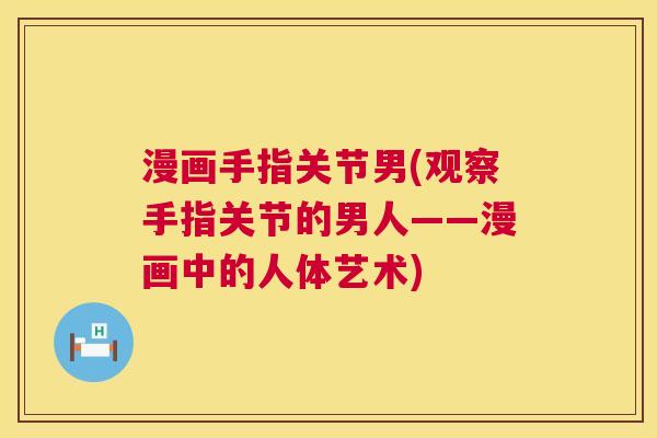 漫画手指关节男(观察手指关节的男人——漫画中的人体艺术)