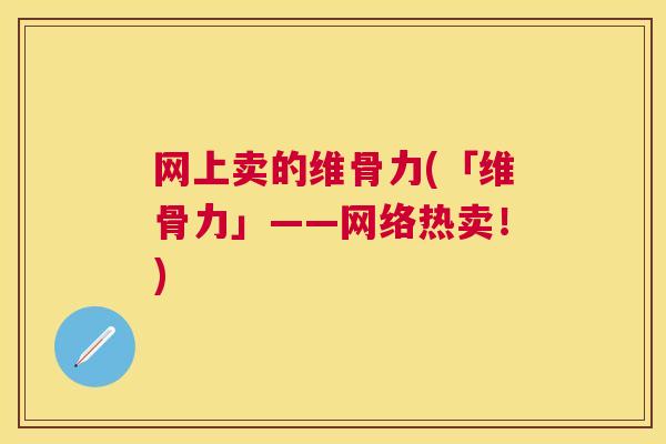网上卖的维骨力(「维骨力」——网络热卖！)