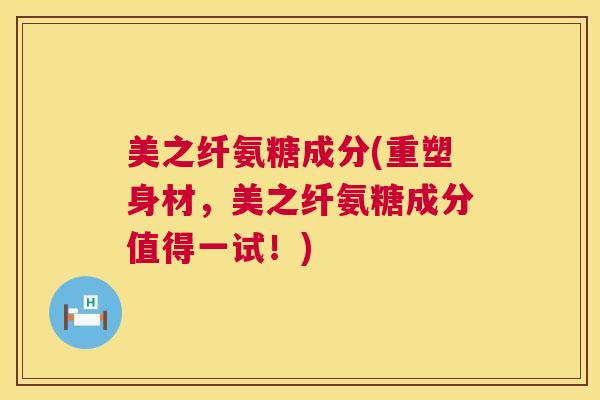 美之纤氨糖成分(重塑身材，美之纤氨糖成分值得一试！)