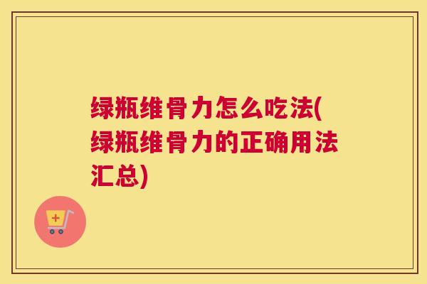 绿瓶维骨力怎么吃法(绿瓶维骨力的正确用法汇总)
