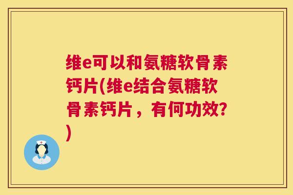 维e可以和氨糖软骨素钙片(维e结合氨糖软骨素钙片，有何功效？)