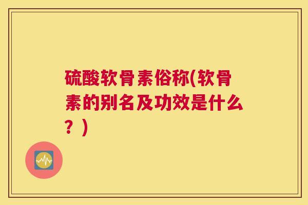硫酸软骨素俗称(软骨素的别名及功效是什么？)