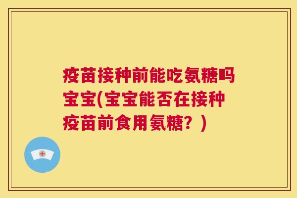 疫苗接种前能吃氨糖吗宝宝(宝宝能否在接种疫苗前食用氨糖？)