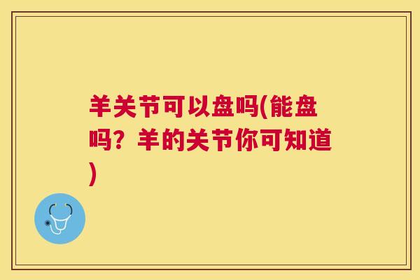 羊关节可以盘吗(能盘吗？羊的关节你可知道)