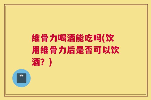 维骨力喝酒能吃吗(饮用维骨力后是否可以饮酒？)