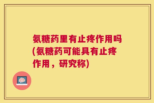 氨糖药里有止疼作用吗(氨糖药可能具有止疼作用，研究称)