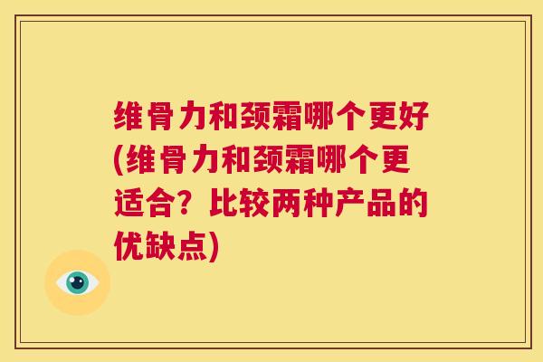 维骨力和颈霜哪个更好(维骨力和颈霜哪个更适合？比较两种产品的优缺点)