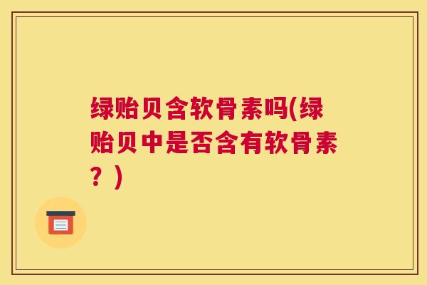 绿贻贝含软骨素吗(绿贻贝中是否含有软骨素？)