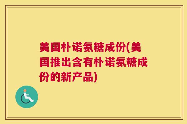 美国朴诺氨糖成份(美国推出含有朴诺氨糖成份的新产品)