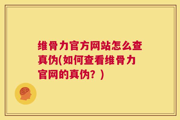 维骨力官方网站怎么查真伪(如何查看维骨力官网的真伪？)