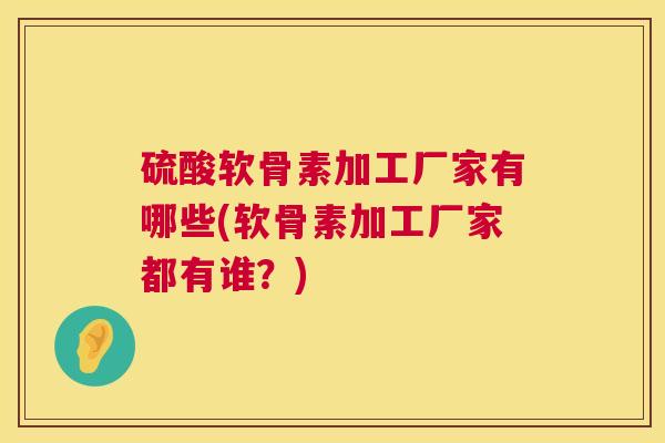 硫酸软骨素加工厂家有哪些(软骨素加工厂家都有谁？)