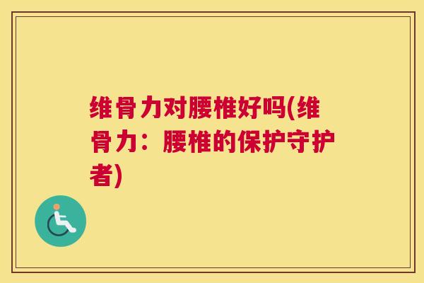 维骨力对腰椎好吗(维骨力：腰椎的保护守护者)