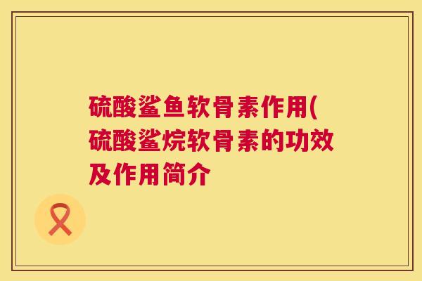 硫酸鲨鱼软骨素作用(硫酸鲨烷软骨素的功效及作用简介