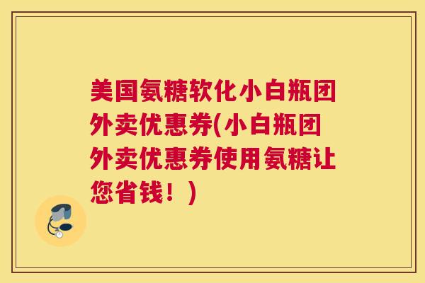 美国氨糖软化小白瓶团外卖优惠券(小白瓶团外卖优惠券使用氨糖让您省钱！)