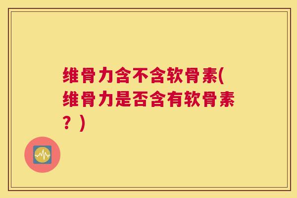 维骨力含不含软骨素(维骨力是否含有软骨素？)