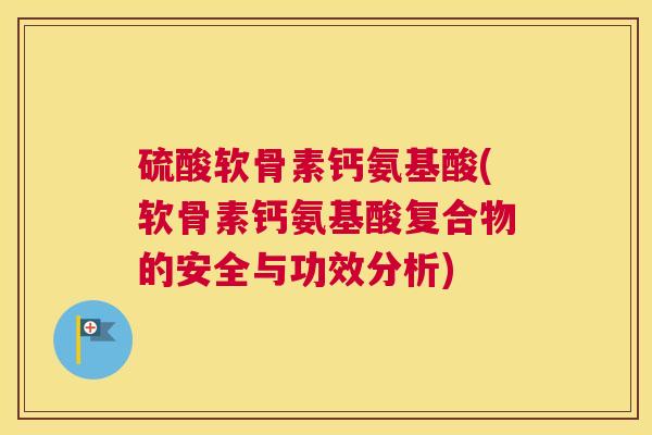 硫酸软骨素钙氨基酸(软骨素钙氨基酸复合物的安全与功效分析)