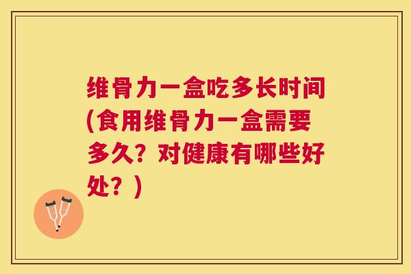 维骨力一盒吃多长时间(食用维骨力一盒需要多久？对健康有哪些好处？)