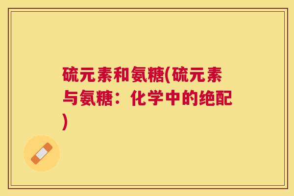 硫元素和氨糖(硫元素与氨糖：化学中的绝配)