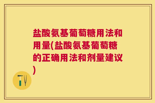 盐酸氨基葡萄糖用法和用量(盐酸氨基葡萄糖的正确用法和剂量建议)