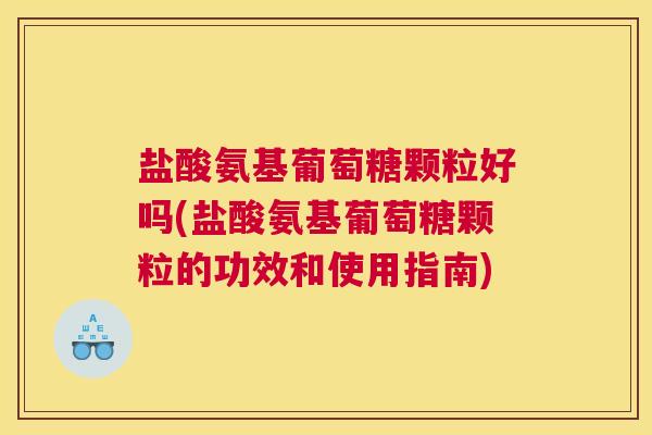 盐酸氨基葡萄糖颗粒好吗(盐酸氨基葡萄糖颗粒的功效和使用指南)