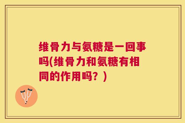 维骨力与氨糖是一回事吗(维骨力和氨糖有相同的作用吗？)