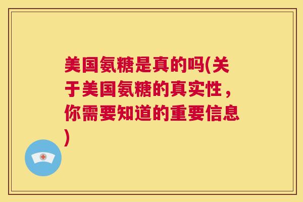 美国氨糖是真的吗(关于美国氨糖的真实性，你需要知道的重要信息)