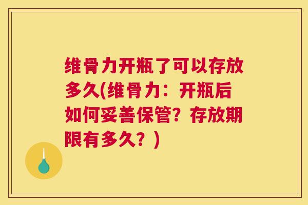 维骨力开瓶了可以存放多久(维骨力：开瓶后如何妥善保管？存放期限有多久？)