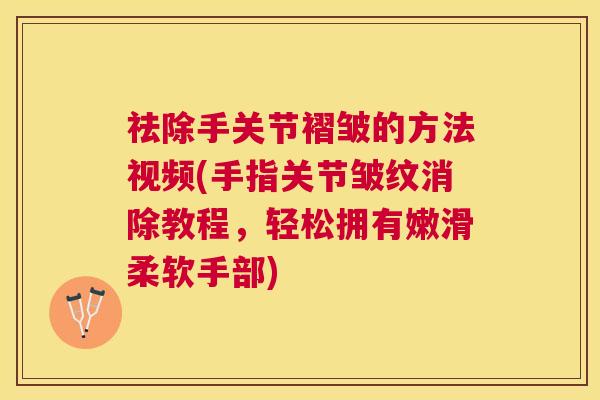 祛除手关节褶皱的方法视频(手指关节皱纹消除教程，轻松拥有嫩滑柔软手部)