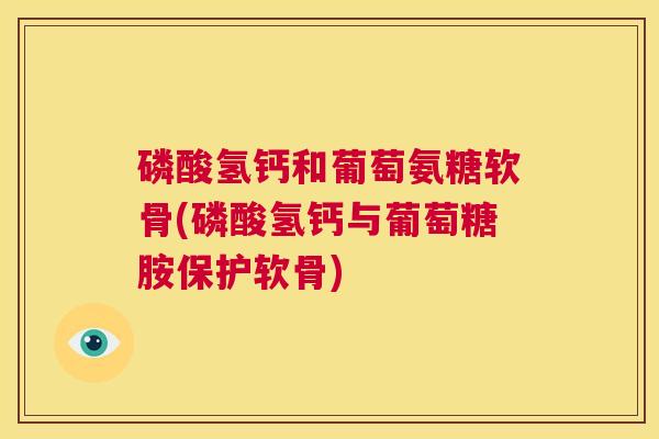 磷酸氢钙和葡萄氨糖软骨(磷酸氢钙与葡萄糖胺保护软骨)