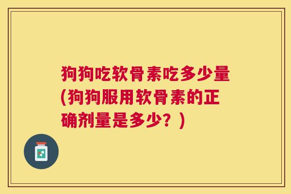 狗狗吃软骨素吃多少量(狗狗服用软骨素的正确剂量是多少？)